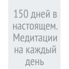 150 дней в настоящем. Медитации на каждый день