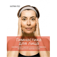Гимнастика для лица. Натуральный подход к сохранению красоты, молодости и здоровья кожи. Катрин Пез