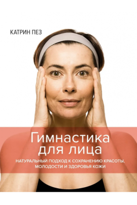 Гимнастика для лица. Натуральный подход к сохранению красоты, молодости и здоровья кожи. Катрин Пез