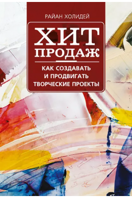 Хит продаж. Как создавать и продвигать творческие проекты. Райан Холидей