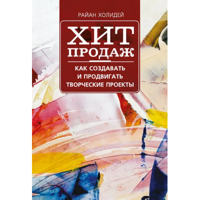 Хит продаж. Как создавать и продвигать творческие проекты. Райан Холидей