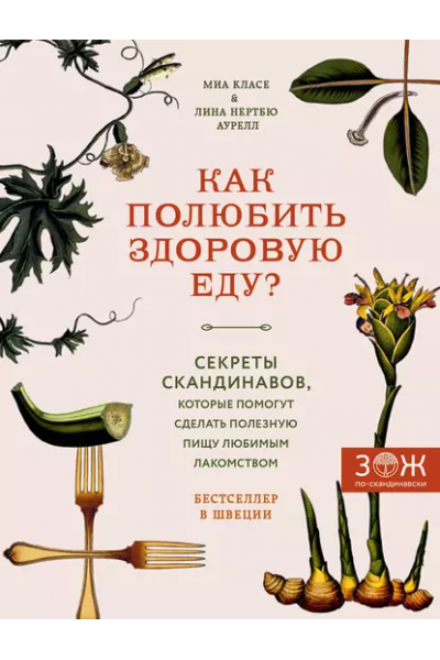 Как полюбить здоровую еду? Секреты скандинавов, которые помогут сделать полезную пищу любимым лакомством. Миа Класе, Лина Аурелл