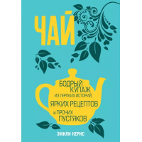 Чай. Бодрый купаж из терпких историй, ярких рецептов и прочих пустяков. Эмили Кернс