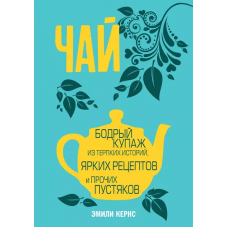 Чай. Бодрый купаж из терпких историй, ярких рецептов и прочих пустяков. Эмили Кернс