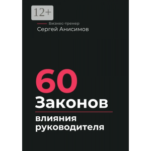 60 законов влияния руководителя. Как управлять людьми, решениями и системой без давления. Сергей Анисимов