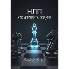 НЛП – как управлять людьми. Максвелл Кларк