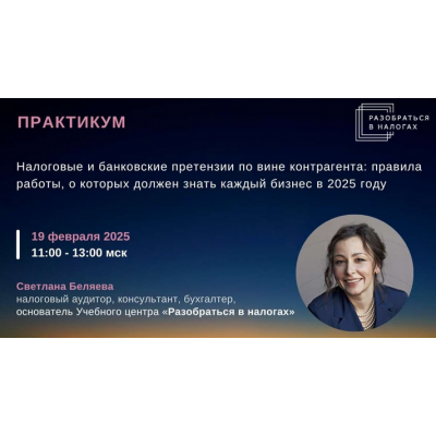 Налоговые и банковские претензии по вине контрагента правила работы, о которых должен знать каждый бизнес в 2025 году. Тайм-коды. Светлана Беляева