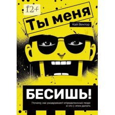 Ты меня бесишь! Почему нас раздражают определенные люди и что с этим делать. Кай Вектор