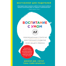 Воспитание с умом. 12 революционных стратегий всестороннего развития мозга вашего ребенка. Дэниэл Дж. Сигел, Тина Пэйн Брайсон