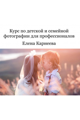 Курс по детской и семейной фотографии для профессионалов. Бизнес. Елена Карнеева