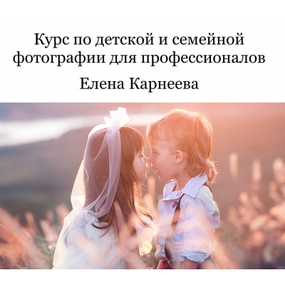 Курс по детской и семейной фотографии для профессионалов. Бизнес. Елена Карнеева