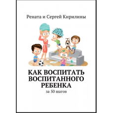 Как воспитать воспитанного ребенка. За 50 шагов. Рената Кирилина, Сергей Кирилин