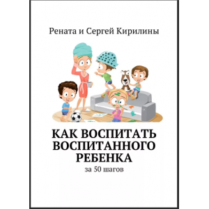 Как воспитать воспитанного ребенка. За 50 шагов. Рената Кирилина, Сергей Кирилин