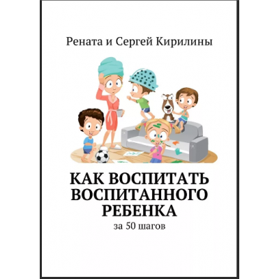 Как воспитать воспитанного ребенка. За 50 шагов. Рената Кирилина, Сергей Кирилин