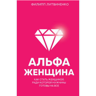 Альфа-женщина. Как стать женщиной, ради которой мужчины готовы на все. Филипп Литвиненко