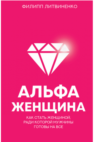 Альфа-женщина. Как стать женщиной, ради которой мужчины готовы на все. Филипп Литвиненко
