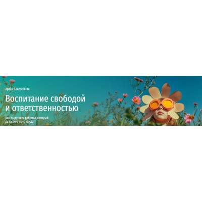 Воспитание свободой и ответственностью. Как вырастить ребенка, который не боится быть собой. Артем Соловейчик