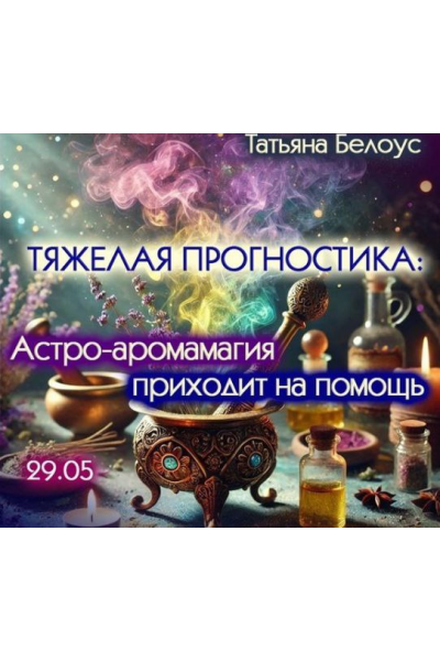 Тяжелая прогностика: астро-аромамагия приходит на помощь. Татьяна Белоус