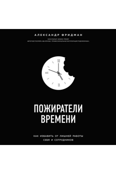 Пожиратели времени.Как избавить от лишней работы себя и сотрудников. Аудиокнига. Александр Фридман