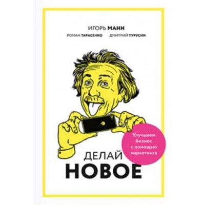 Делай новое! Улучшаем бизнес с помощью маркетинга. Игорь Манн, Дмитрий Турусин, Роман Тарасенко