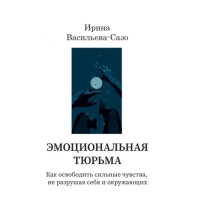 Эмоциональная тюрьма. Как освободить сильные чувства, не разрушая себя. Ирина Васильева-Сазо