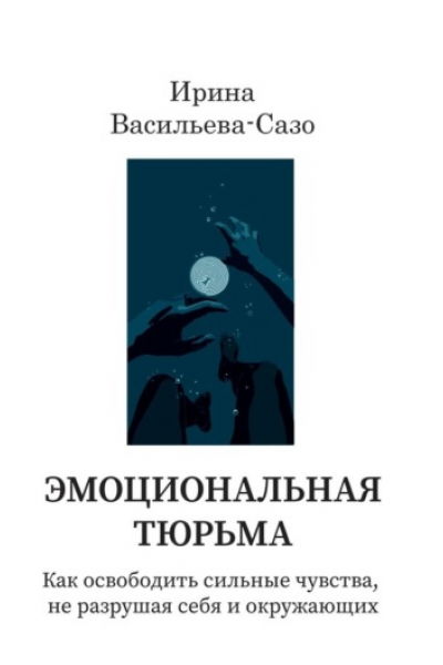 Эмоциональная тюрьма. Как освободить сильные чувства, не разрушая себя. Ирина Васильева-Сазо