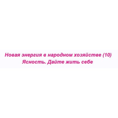 Новая энергия в народном хозяйстве – 10. Ясность. Дайте жить себе. Ольга Николаева