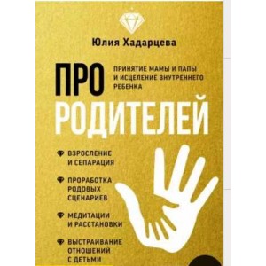 Про родителей. Принятие мамы и папы и исцеление внутреннего ребенка. Юлия Хадарцева Про родителей. Принятие мамы и папы и исцеление внутреннего ребенка. Юлия Хадарцева