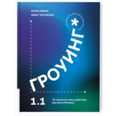 Гроуинг 1.1. 22 маркетинговых действия для роста бизнеса. Игорь Манн, Иван Черемных