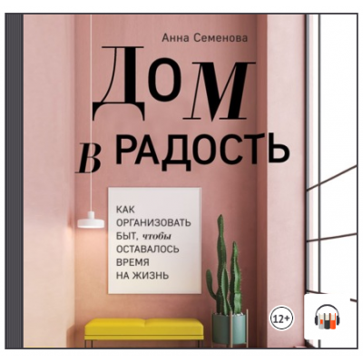 Дом в радость. Как организовать быт, чтобы оставалось время на жизнь. Аудиокнига. Анна Семенова