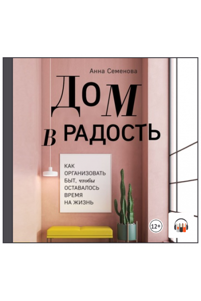 Дом в радость. Как организовать быт, чтобы оставалось время на жизнь. Аудиокнига. Анна Семенова