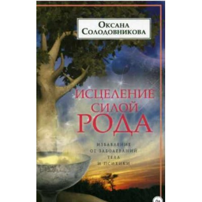 Исцеление силой рода. Избавление от заболеваний тела и психики. Оксана Солодовникова