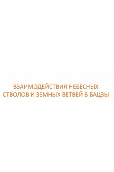 Взаимодействия небесных стволов и земных ветвей в Бацзы. Анна Подчернина