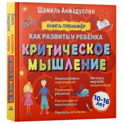 Критическое мышление. Книга-тренинг для подростков 10-16 лет. Шамиль Ахмадуллин