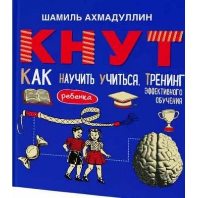 Кнут. Как научить ребенка учиться. Тренинг эффективного обучения. Шамиль Ахмадуллин