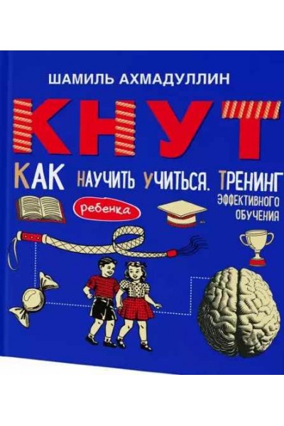 Кнут. Как научить ребенка учиться. Тренинг эффективного обучения. Шамиль Ахмадуллин