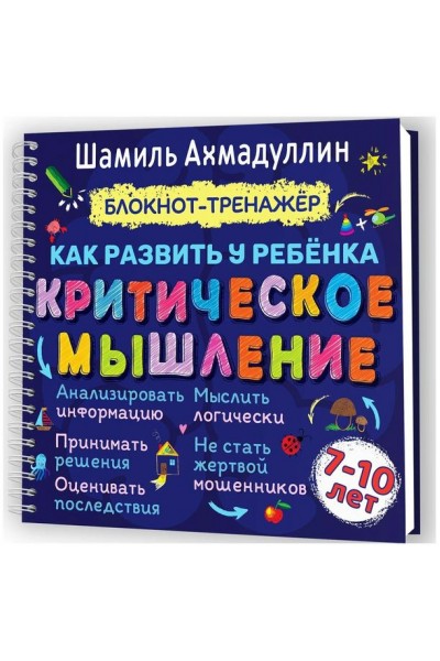 Как развить у ребенка критическое мышление. Блокнот-тренажер для детей 7-10 лет. Шамиль Ахмадуллин