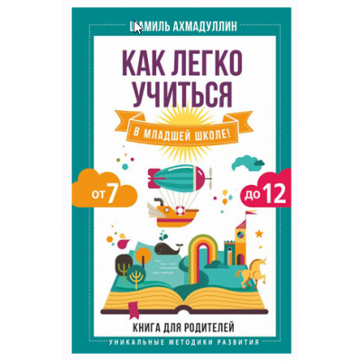 Как легко учиться в младшей школе! От 7 до 12. Книга для родителей. Шамиль Ахмадуллин