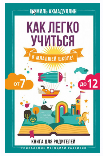 Как легко учиться в младшей школе! От 7 до 12. Книга для родителей. Шамиль Ахмадуллин