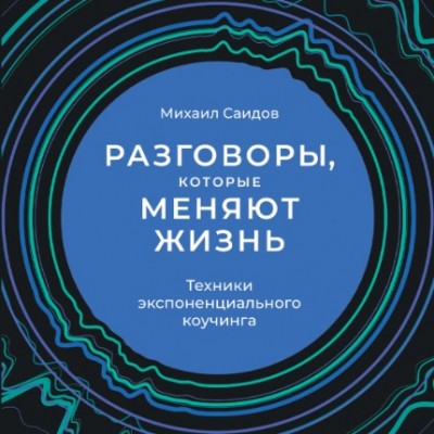 Разговоры, которые меняют жизнь: Техники экспоненциального коучинга. Аудиокнига. Михаил Саидов