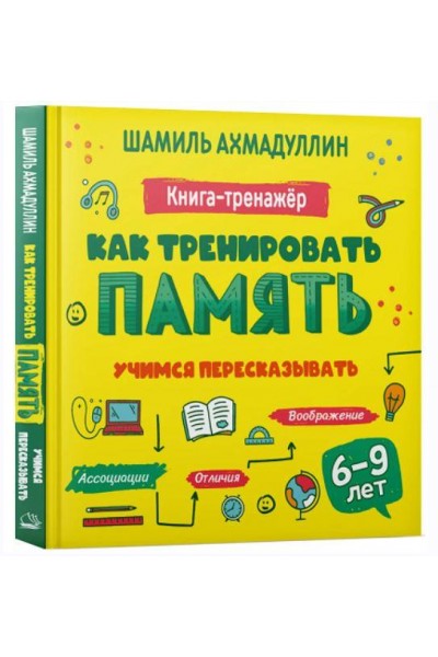 Как тренировать память. Учимся пересказывать. Книга тренинг для детей 6-9 лет. Шамиль Ахмадуллин