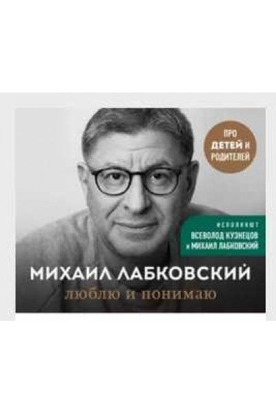 Люблю и понимаю Как воспитать ребенка счастливым и не сойти с ума. Михаил Лабковский