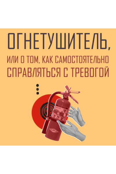 Огнетушитель, или о том, как самостоятельно справляться с тревогой. Аглая Датешидзе