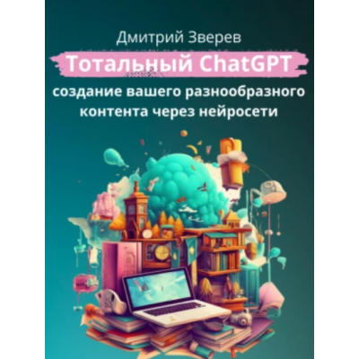 Тотальный ChatGPT – создание вашего разнообразного контента через нейросети. Дмитрий Зверев