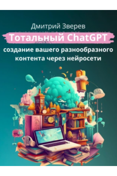 Тотальный ChatGPT – создание вашего разнообразного контента через нейросети. Дмитрий Зверев