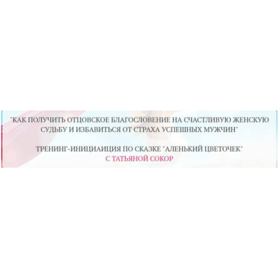 Как получить отцовское благословение на счастливую женскую судьбу и избавиться от страха успешных мужчин. Татьяна Сокор