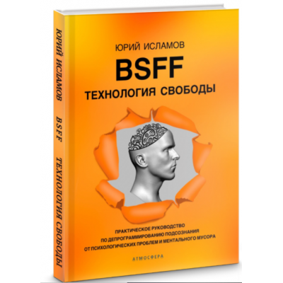 BSFF. Технология свободы. Практическое руководство по депрограммированию подсознания от психологических проблем и ментального мусора. Юрий Исламов