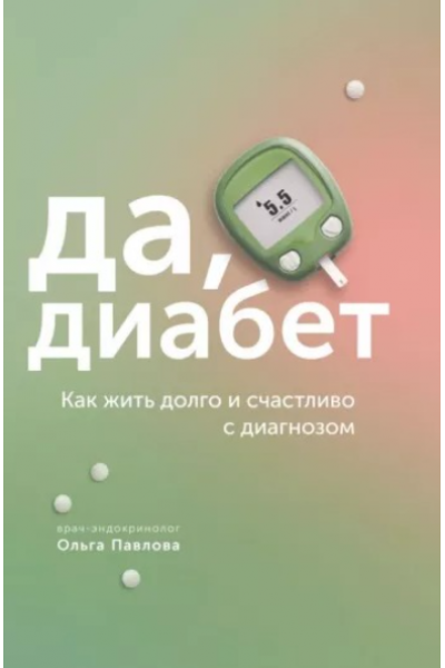 Да, диабет. Как жить долго и счастливо с диагнозом. Ольга Павлова