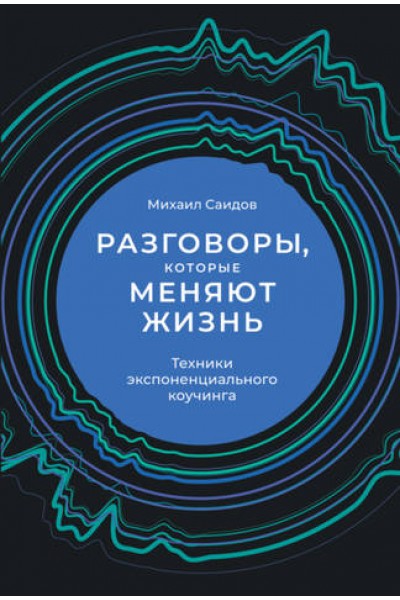 Разговоры, которые меняют жизнь. Техники экспоненциального коучинга. Михаил Саидов