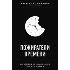 Пожиратели времени. Как избавить от лишней работы себя и сотрудников. Александр Фридман